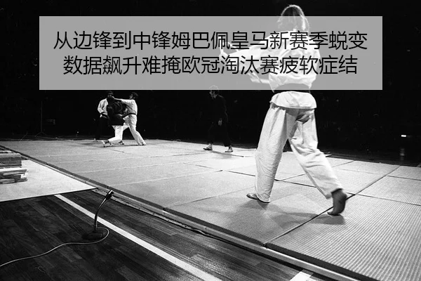 从边锋到中锋姆巴佩皇马新赛季蜕变 数据飙升难掩欧冠淘汰赛疲软症结